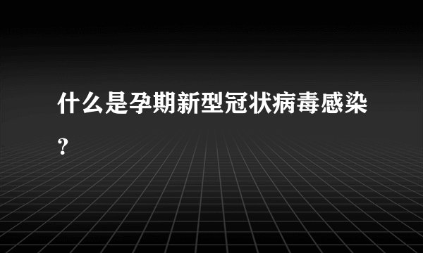 什么是孕期新型冠状病毒感染？