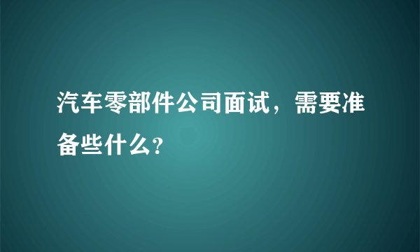 汽车零部件公司面试，需要准备些什么？