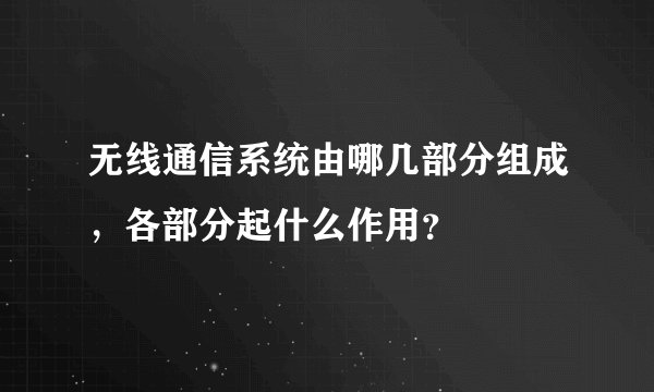 无线通信系统由哪几部分组成，各部分起什么作用？