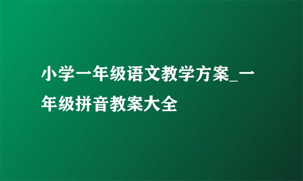 小学一年级语文教学方案_一年级拼音教案大全