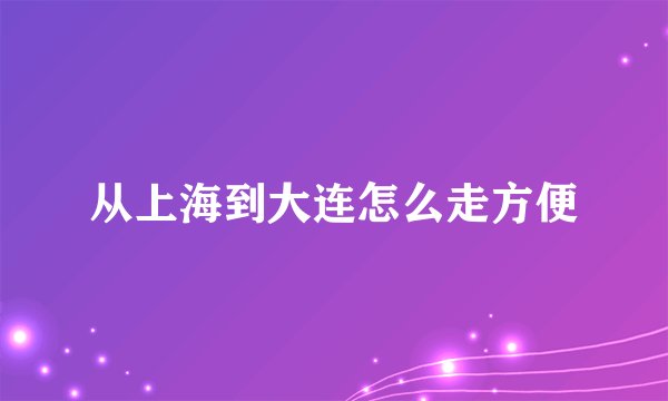 从上海到大连怎么走方便
