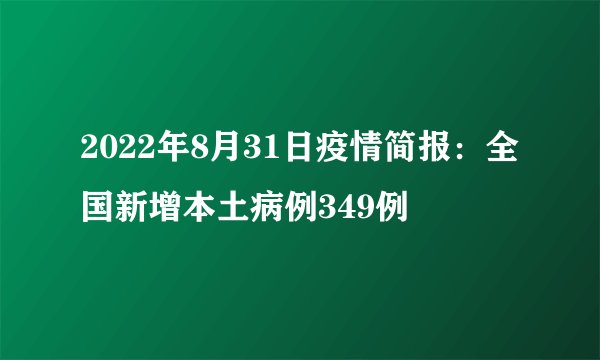 2022年8月31日疫情简报：全国新增本土病例349例