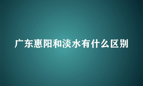 广东惠阳和淡水有什么区别