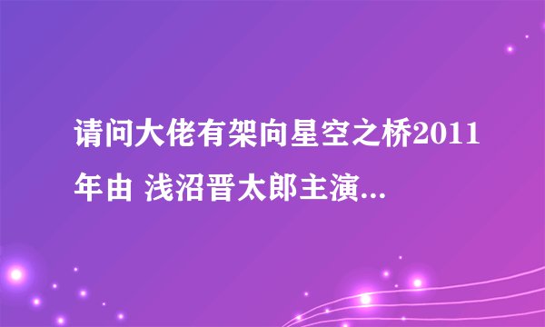 请问大佬有架向星空之桥2011年由 浅沼晋太郎主演的高清视频在线观看资源吗