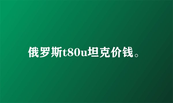 俄罗斯t80u坦克价钱。
