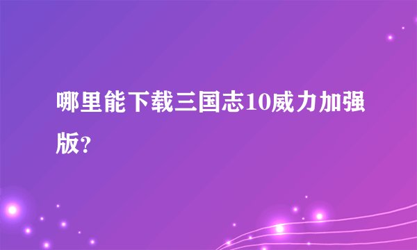 哪里能下载三国志10威力加强版?