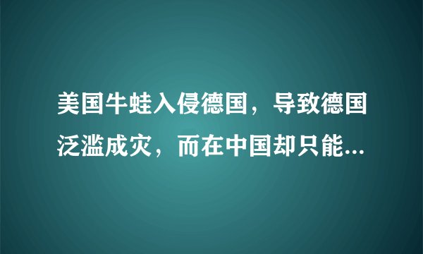 美国牛蛙入侵德国，导致德国泛滥成灾，而在中国却只能依靠养殖