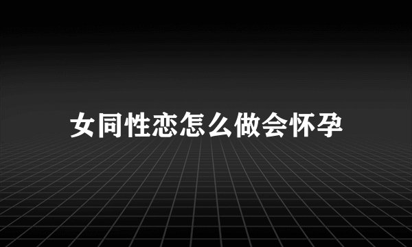 女同性恋怎么做会怀孕