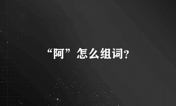 “阿”怎么组词？