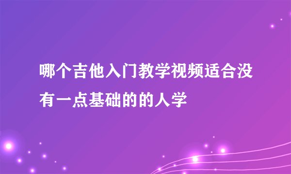 哪个吉他入门教学视频适合没有一点基础的的人学