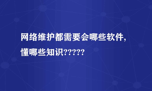 网络维护都需要会哪些软件,懂哪些知识?????