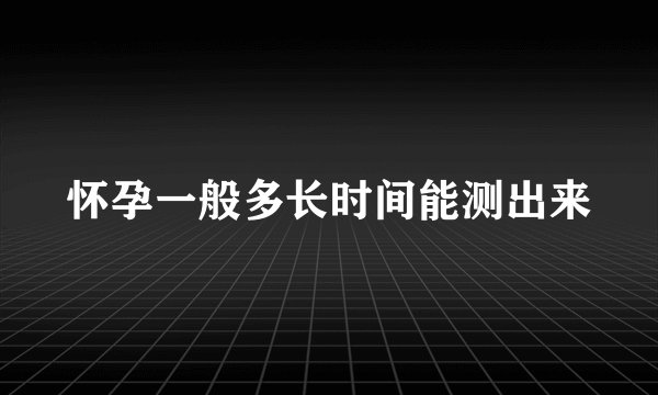 怀孕一般多长时间能测出来