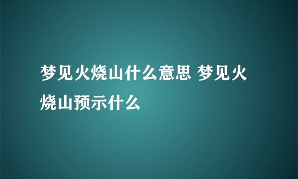 梦见火烧山什么意思 梦见火烧山预示什么