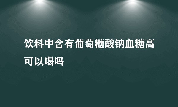 饮料中含有葡萄糖酸钠血糖高可以喝吗