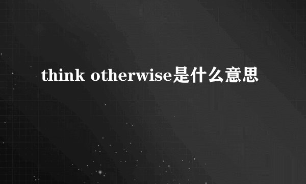think otherwise是什么意思