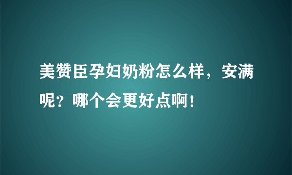 美赞臣孕妇奶粉怎么样，安满呢？哪个会更好点啊！