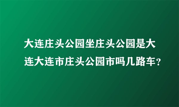 大连庄头公园坐庄头公园是大连大连市庄头公园市吗几路车？