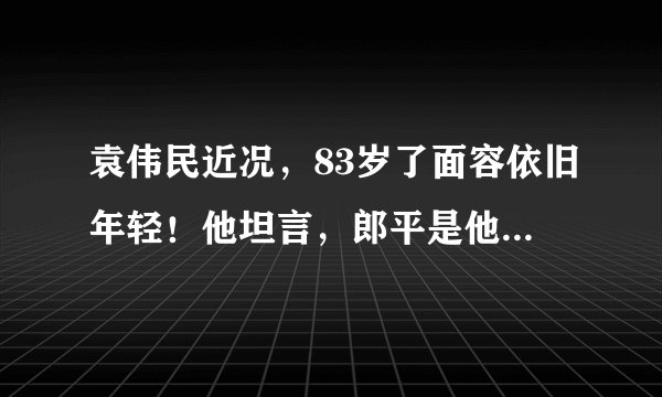 袁伟民近况,83岁了面容依旧年轻!他坦言,郎平是他最好的弟子?