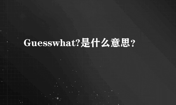 Guesswhat?是什么意思？