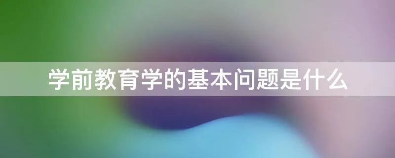 学前教育学的基本问题是什么