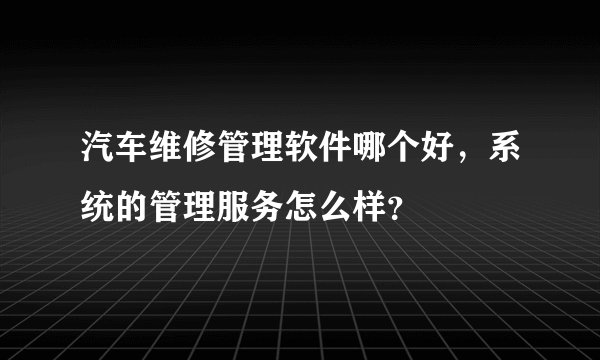 汽车维修管理软件哪个好，系统的管理服务怎么样？