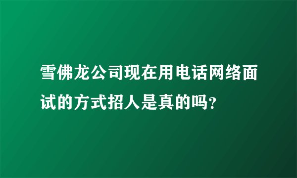 雪佛龙公司现在用电话网络面试的方式招人是真的吗？