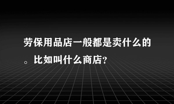劳保用品店一般都是卖什么的。比如叫什么商店？