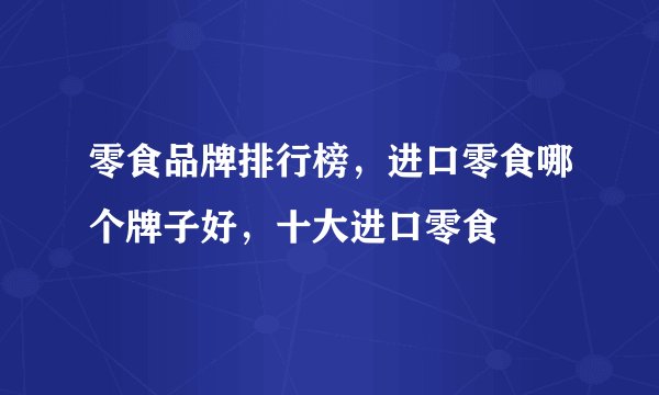 零食品牌排行榜，进口零食哪个牌子好，十大进口零食