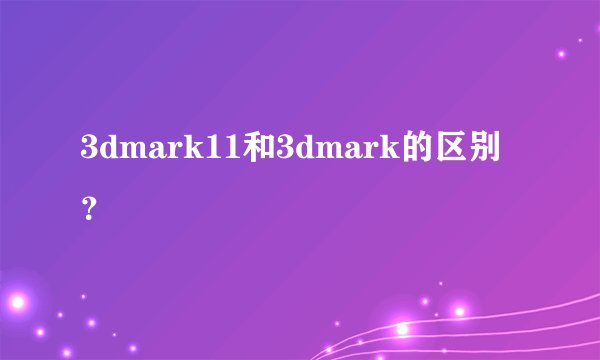 3dmark11和3dmark的区别？