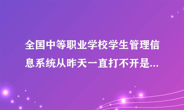 全国中等职业学校学生管理信息系统从昨天一直打不开是怎么事？