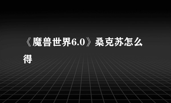 《魔兽世界6.0》桑克苏怎么得