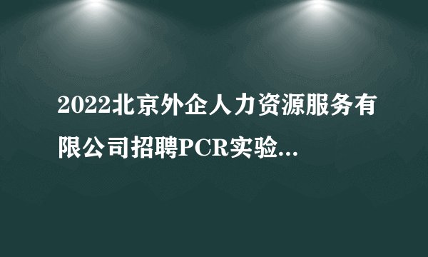 2022北京外企人力资源服务有限公司招聘PCR实验技术人员50人公告