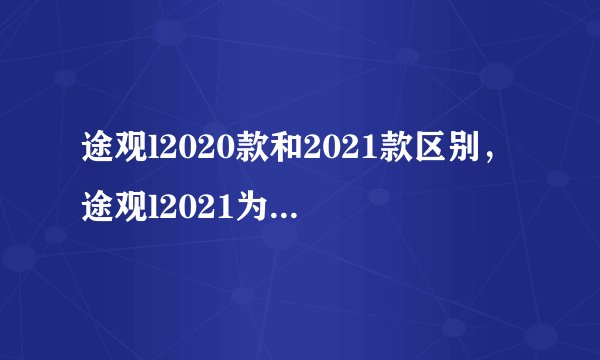 途观l2020款和2021款区别，途观l2021为什么比2020便宜