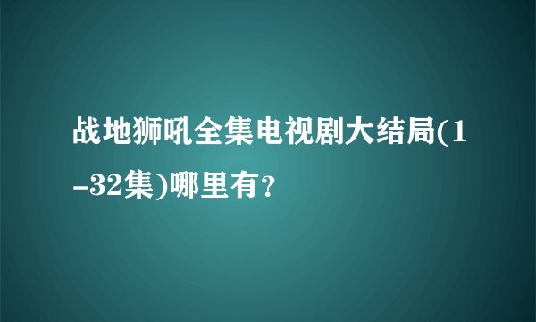 战地狮吼全集电视剧大结局(1-32集)哪里有？
