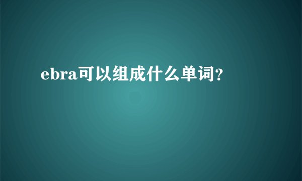 ebra可以组成什么单词？