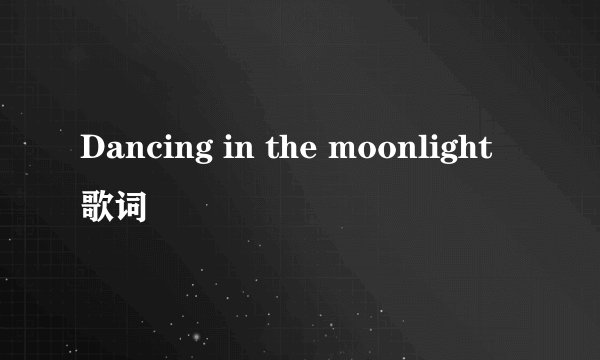 Dancing in the moonlight 歌词