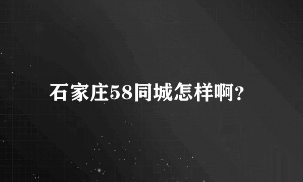 石家庄58同城怎样啊？