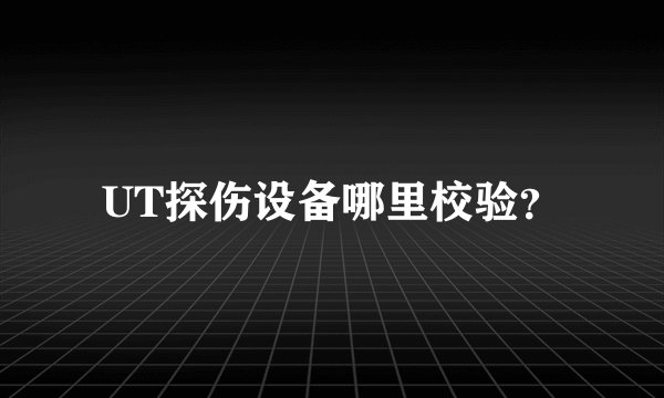 UT探伤设备哪里校验？