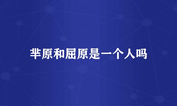芈原和屈原是一个人吗