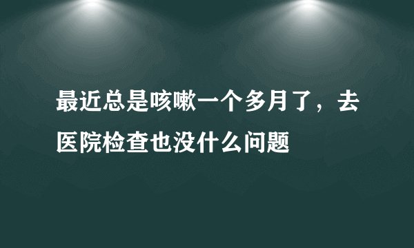 最近总是咳嗽一个多月了，去医院检查也没什么问题