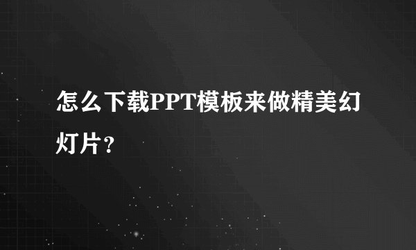 怎么下载PPT模板来做精美幻灯片？