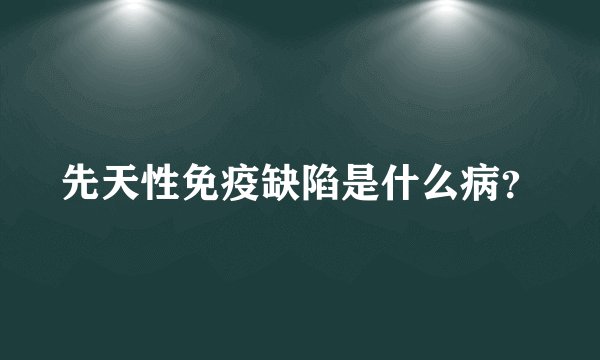 先天性免疫缺陷是什么病？