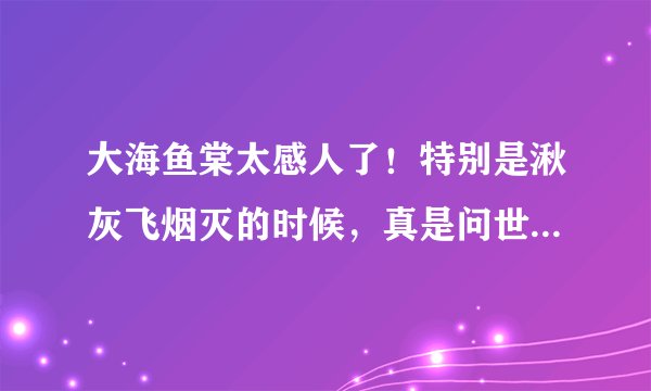 大海鱼棠太感人了！特别是湫灰飞烟灭的时候，真是问世间情为何物直教人生死相许！