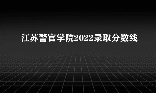 江苏警官学院2022录取分数线