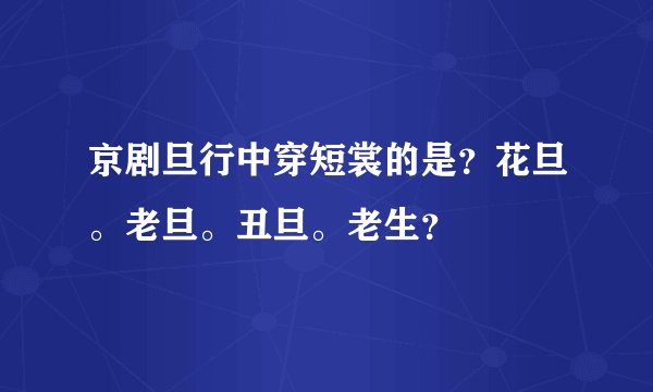 京剧旦行中穿短裳的是？花旦。老旦。丑旦。老生？