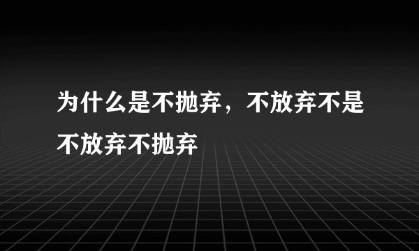 为什么是不抛弃，不放弃不是不放弃不抛弃