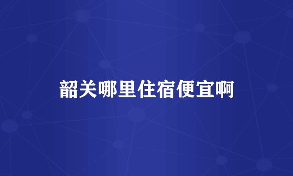 韶关哪里住宿便宜啊