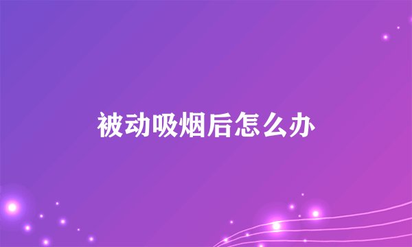被动吸烟后怎么办