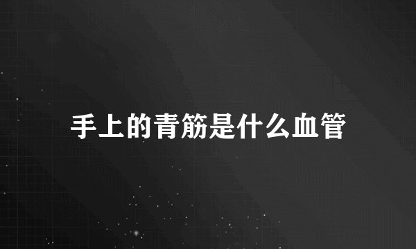 手上的青筋是什么血管