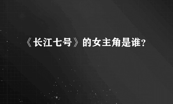 《长江七号》的女主角是谁？